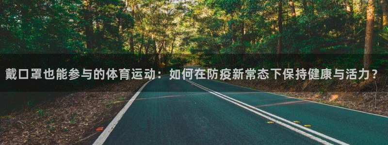 谈球吧：戴口罩也能参与的体育运动：如何在防疫新常态下保持健康与活力？