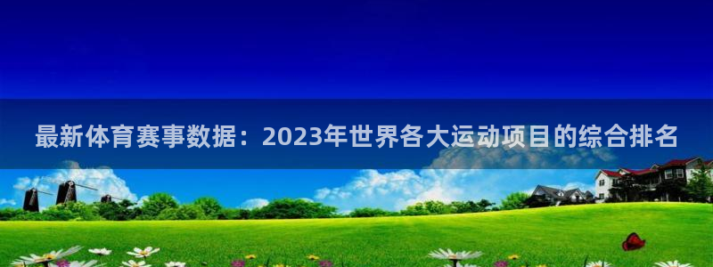 谈球吧体育官网：最新体育赛事数据：2023年世界各大运动项目的综合排名