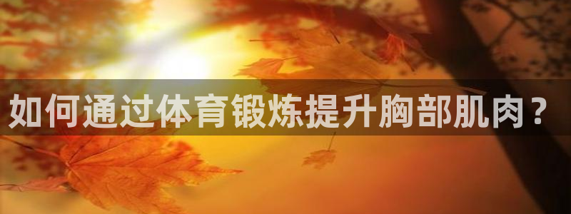谈球吧体育官网：如何通过体育锻炼提升胸部肌肉？
