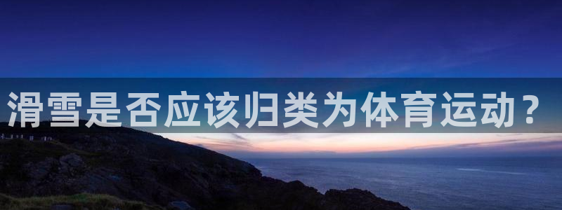 谈球吧：滑雪是否应该归类为体育运动？