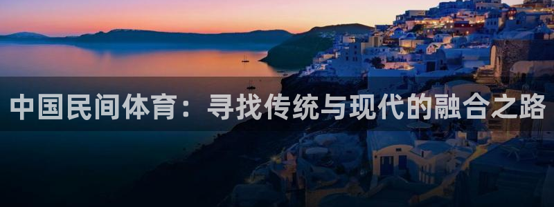 谈球吧体育：中国民间体育：寻找传统与现代的融合之路