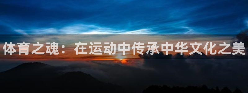 谈球吧体育官网：体育之魂：在运动中传承中华文化之美