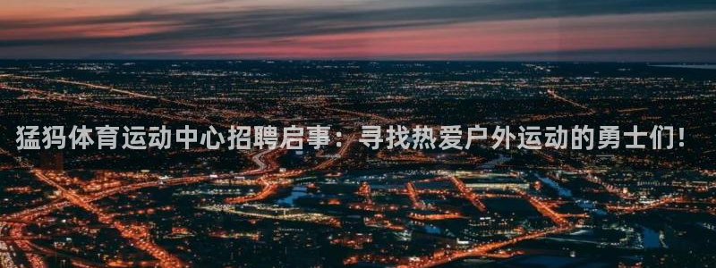 谈球吧体育官网：猛犸体育运动中心招聘启事：寻找热爱户外运动的勇士们！
