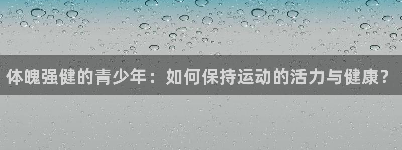 谈球吧体育：体魄强健的青少年：如何保持运动的活力与健康？