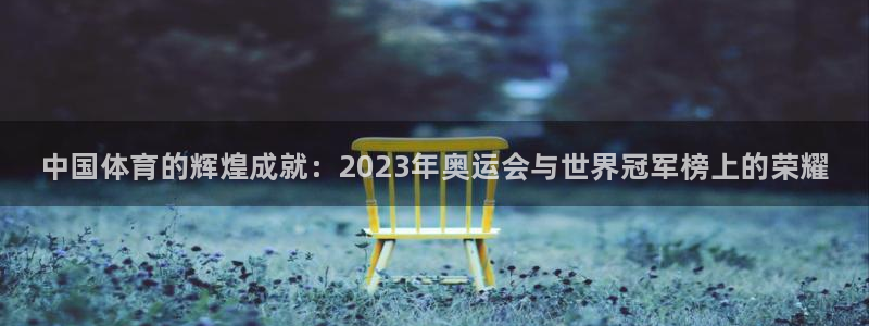 谈球吧体育：中国体育的辉煌成就：2023年奥运会与世界冠军榜上的荣耀