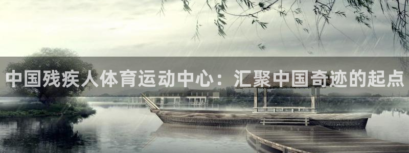 谈球吧：中国残疾人体育运动中心：汇聚中国奇迹的起点
