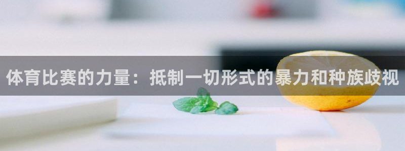 谈球吧体育官网：体育比赛的力量：抵制一切形式的暴力和种族歧视