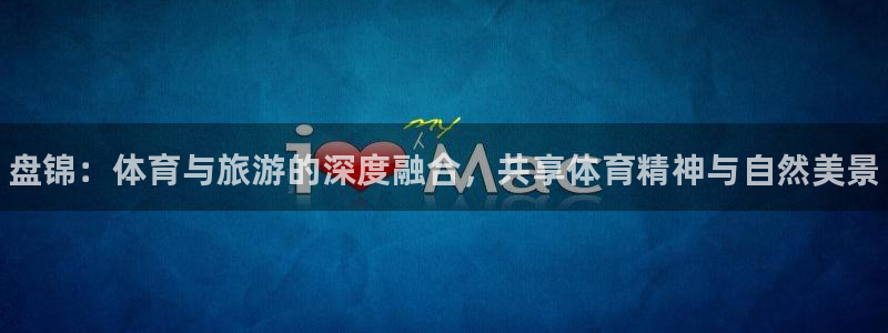 谈球吧：盘锦：体育与旅游的深度融合，共享体育精神与自然美景